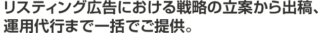 リスティング広告における戦略の立案から出稿、運用代行まで一括でご提供。