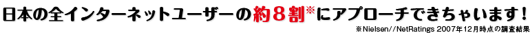 日本の全インターネットユーザーの約8割にアプローチできちゃいます！