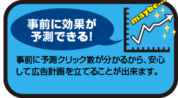 事前に効果が予測できる！事前に予測クリック数が分かるから、安心して広告計画を立てる事が出来ます。